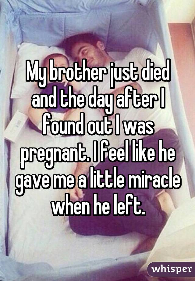 My brother just died and the day after I found out I was pregnant. I feel like he gave me a little miracle when he left.