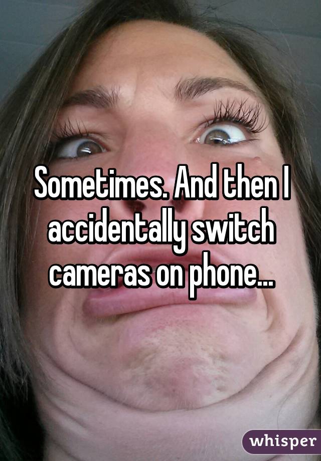 Sometimes. And then I accidentally switch cameras on phone...