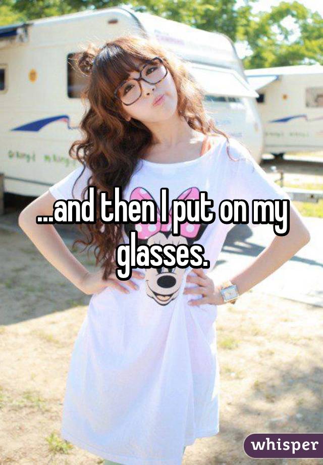 ...and then I put on my glasses.