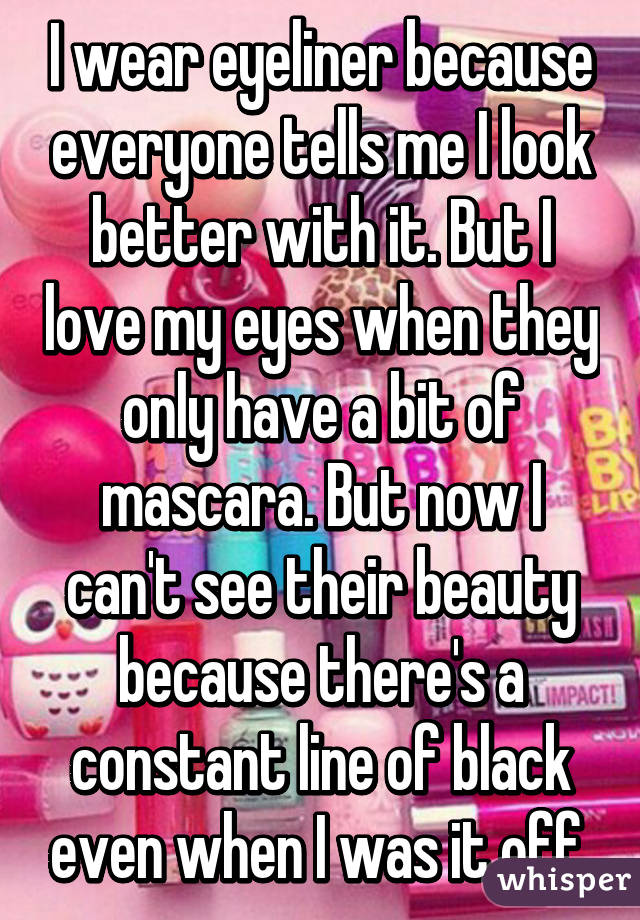 I wear eyeliner because everyone tells me I look better with it. But I love my eyes when they only have a bit of mascara. But now I can't see their beauty because there's a constant line of black even when I was it off 