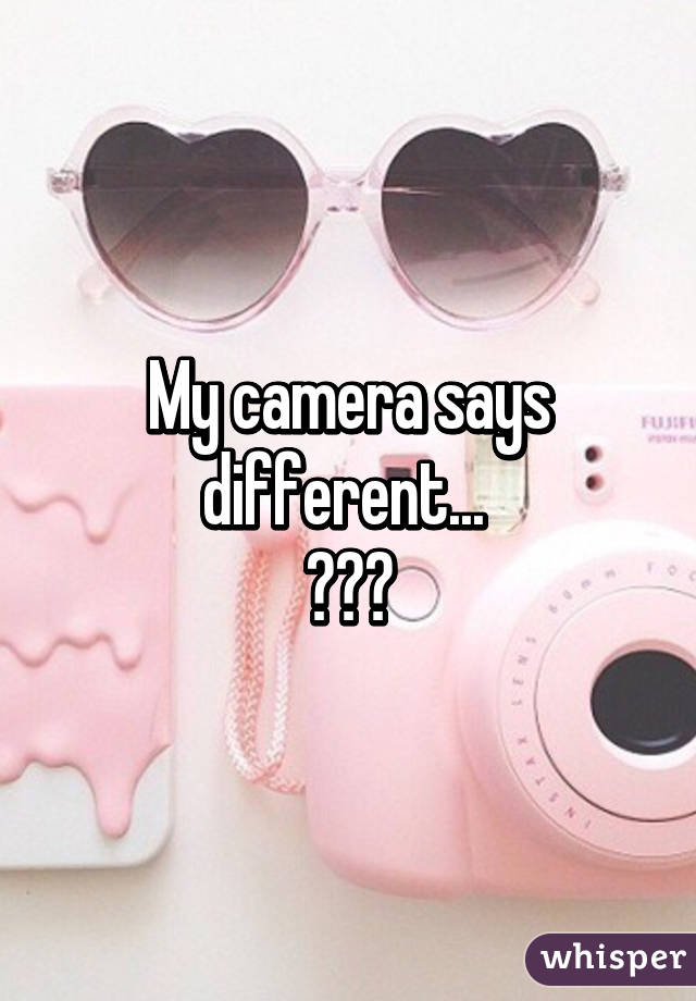 My camera says different... 
😂😂😂