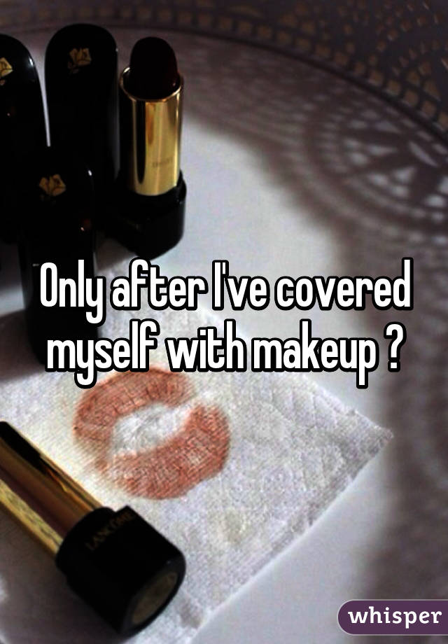 Only after I've covered myself with makeup 😁