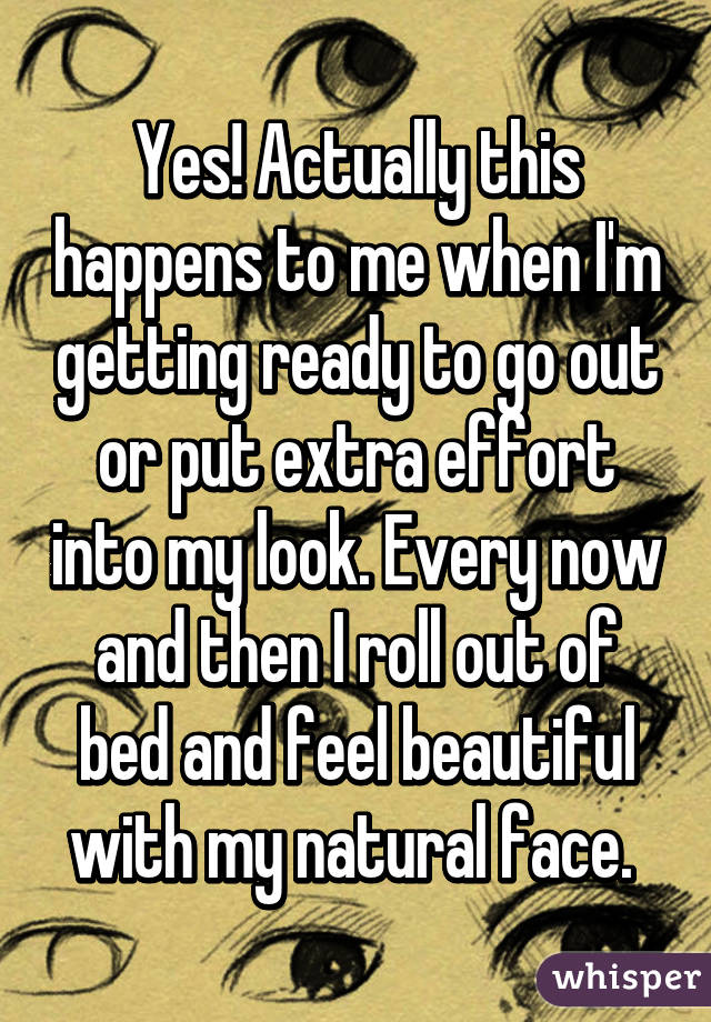 Yes! Actually this happens to me when I'm getting ready to go out or put extra effort into my look. Every now and then I roll out of bed and feel beautiful with my natural face. 