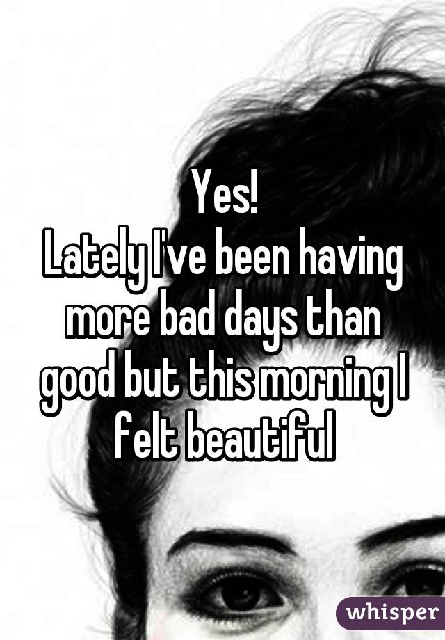 Yes!
Lately I've been having more bad days than good but this morning I felt beautiful