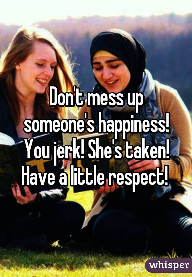 Don't mess up someone's happiness! You jerk! She's taken! Have a little respect! 