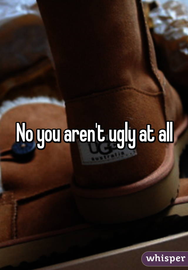 No you aren't ugly at all