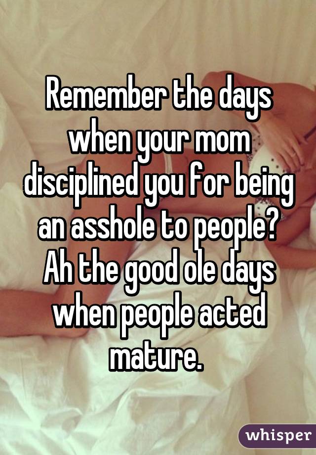 Remember the days when your mom disciplined you for being an asshole to people? Ah the good ole days when people acted mature. 