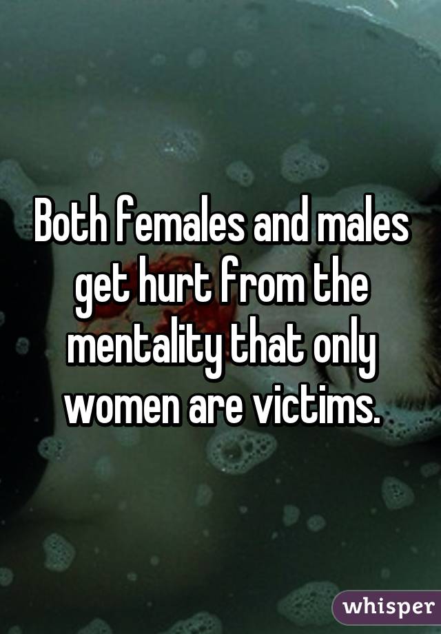 Both females and males get hurt from the mentality that only women are victims.