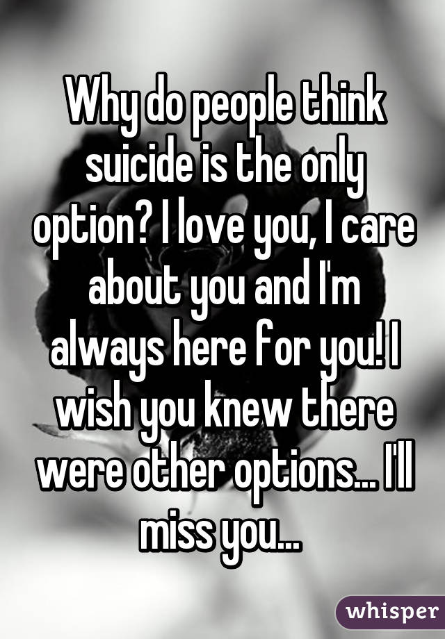 Why do people think suicide is the only option? I love you, I care about you and I'm always here for you! I wish you knew there were other options... I'll miss you... 