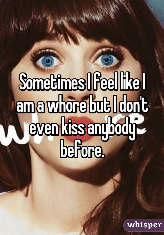 Sometimes I feel like I am a whore but I don't even kiss anybody before.