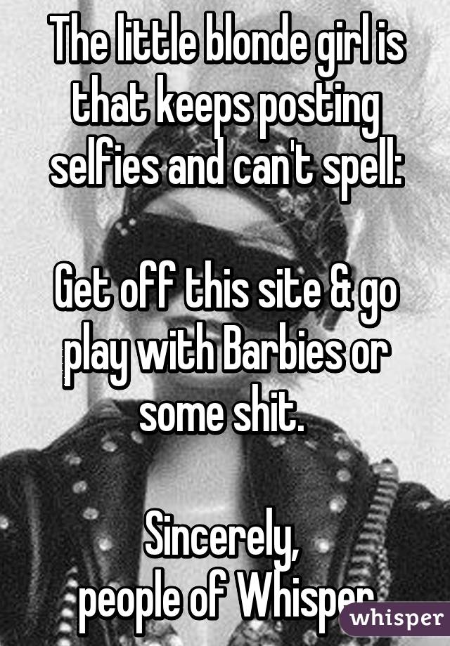 The little blonde girl is that keeps posting selfies and can't spell:

Get off this site & go play with Barbies or some shit. 

Sincerely, 
people of Whisper