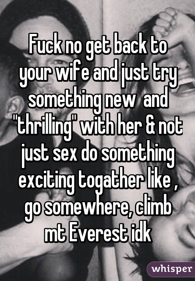 Fuck no get back to your wife and just try something new  and "thrilling" with her & not just sex do something exciting togather like , go somewhere, climb mt Everest idk