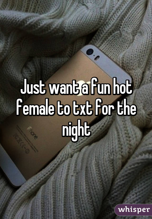 Just want a fun hot female to txt for the night
