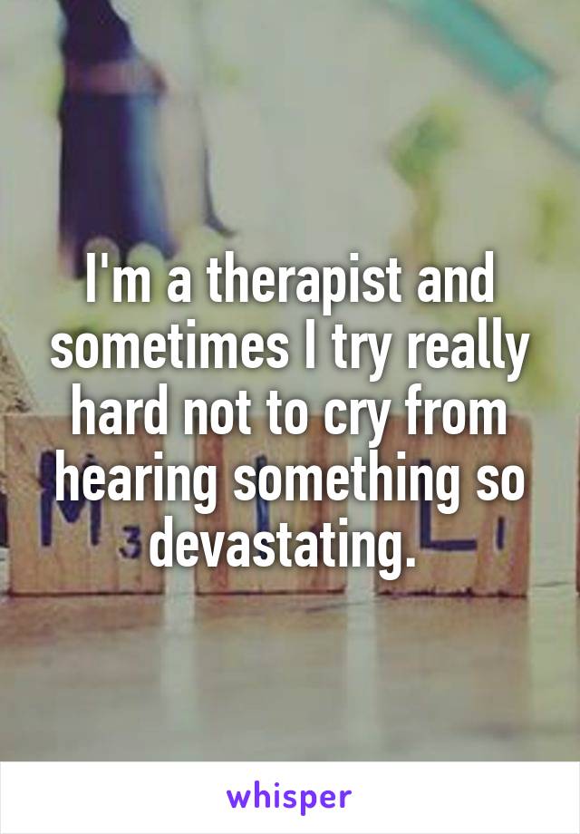 I'm a therapist and sometimes I try really hard not to cry from hearing something so devastating. 