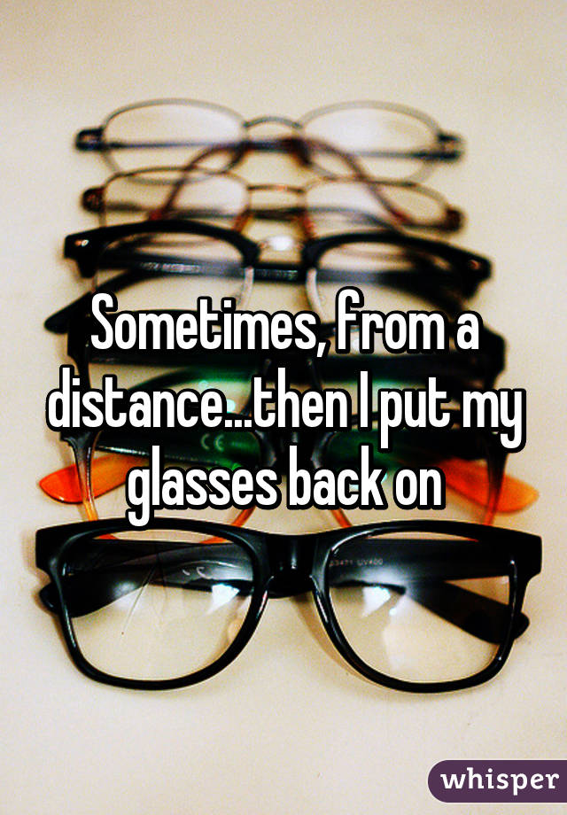 Sometimes, from a distance...then I put my glasses back on