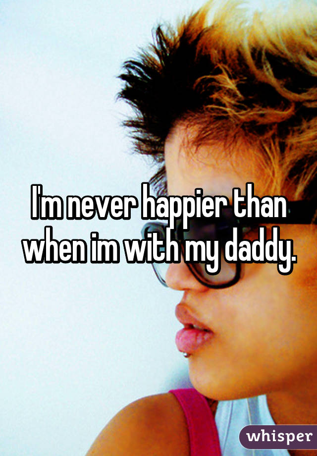 I'm never happier than when im with my daddy.
