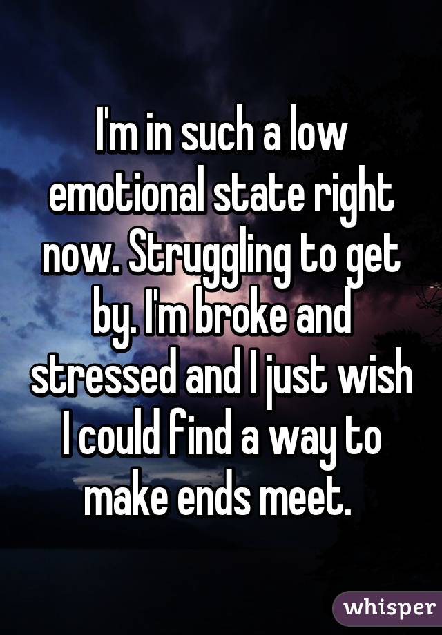 I'm in such a low emotional state right now. Struggling to get by. I'm broke and stressed and I just wish I could find a way to make ends meet. 
