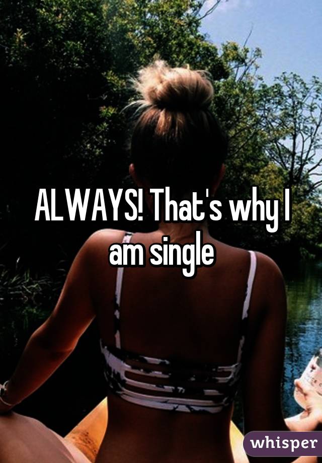 ALWAYS! That's why I am single