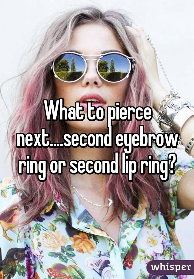 What to pierce next....second eyebrow ring or second lip ring?