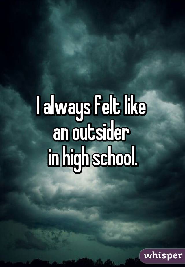 I always felt like 
an outsider 
in high school.