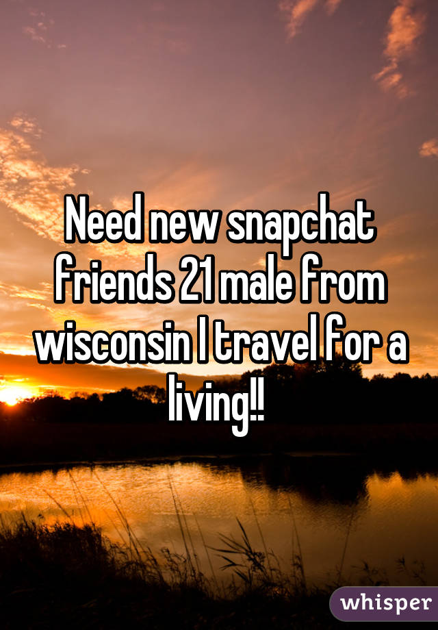 Need new snapchat friends 21 male from wisconsin I travel for a living!! 