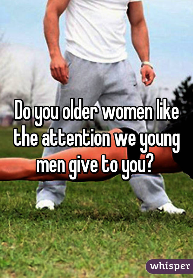 Do you older women like the attention we young men give to you? 