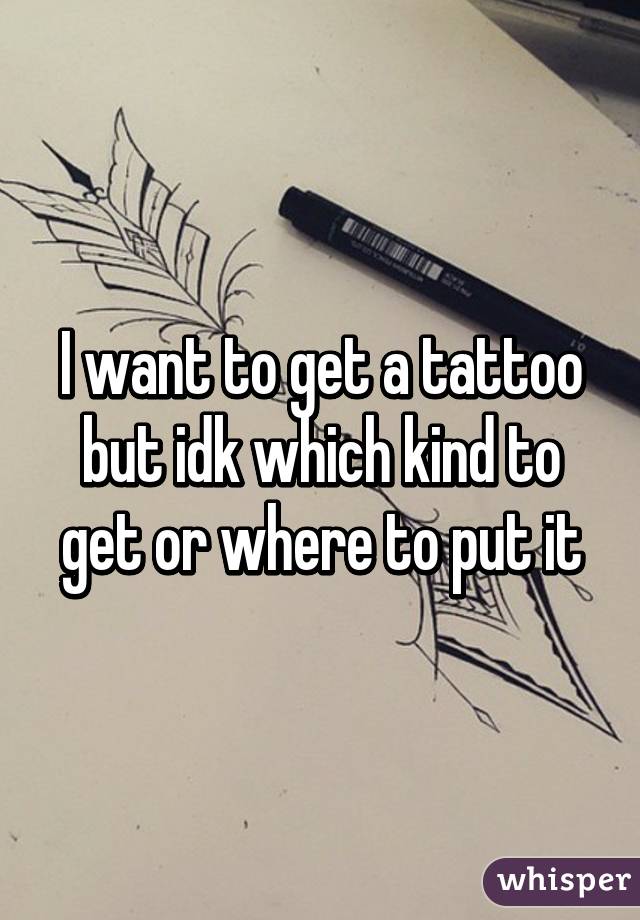 I want to get a tattoo but idk which kind to get or where to put it