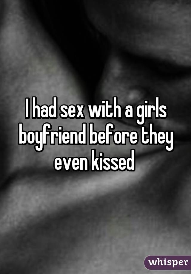 I had sex with a girls boyfriend before they even kissed 