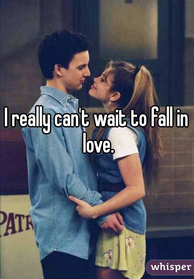 I really can't wait to fall in love.