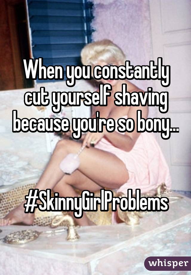When you constantly cut yourself shaving because you're so bony... 

#SkinnyGirlProblems