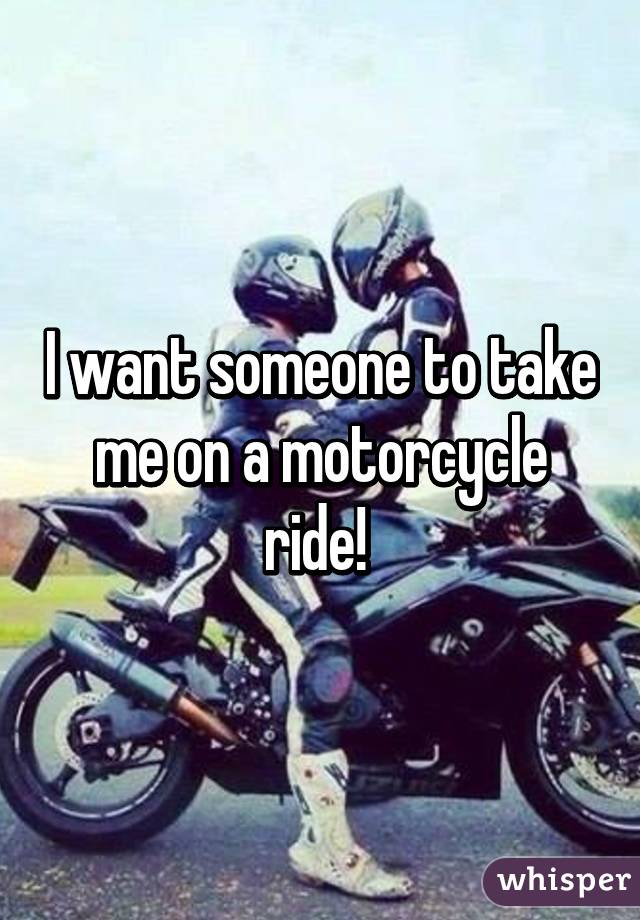 I want someone to take me on a motorcycle ride! 