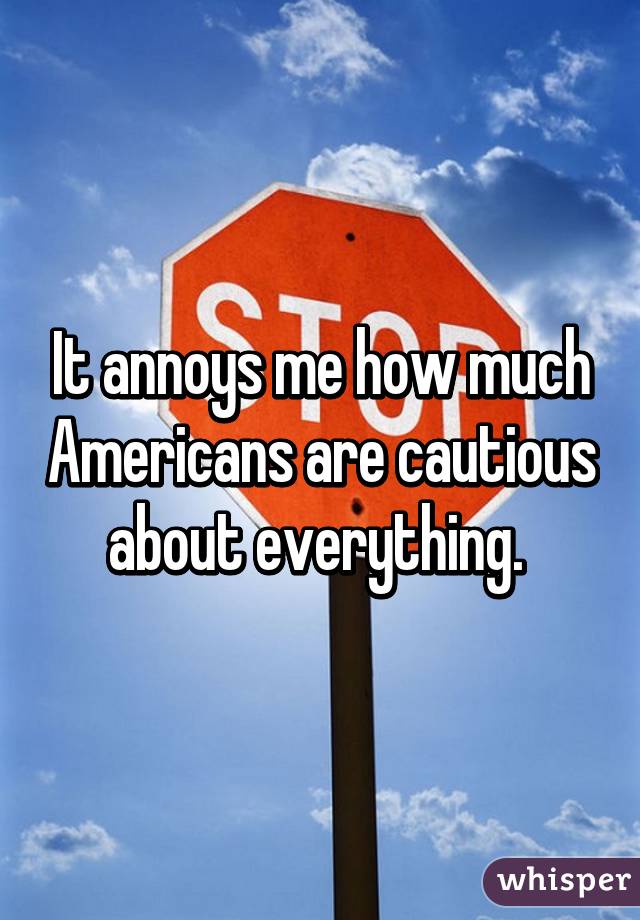 It annoys me how much Americans are cautious about everything. 