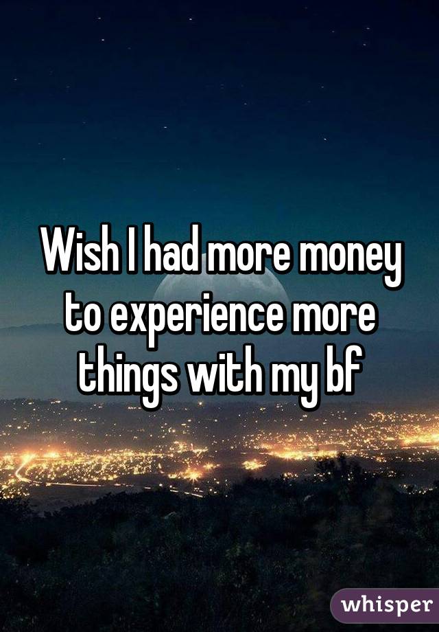 Wish I had more money to experience more things with my bf