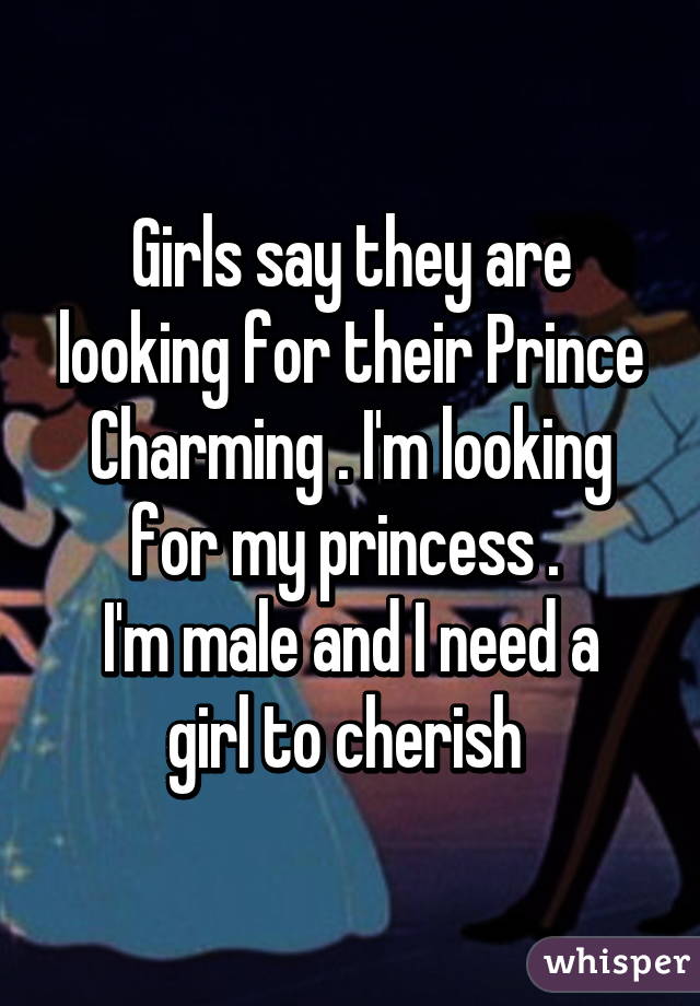 Girls say they are looking for their Prince Charming . I'm looking for my princess . 
I'm male and I need a girl to cherish 