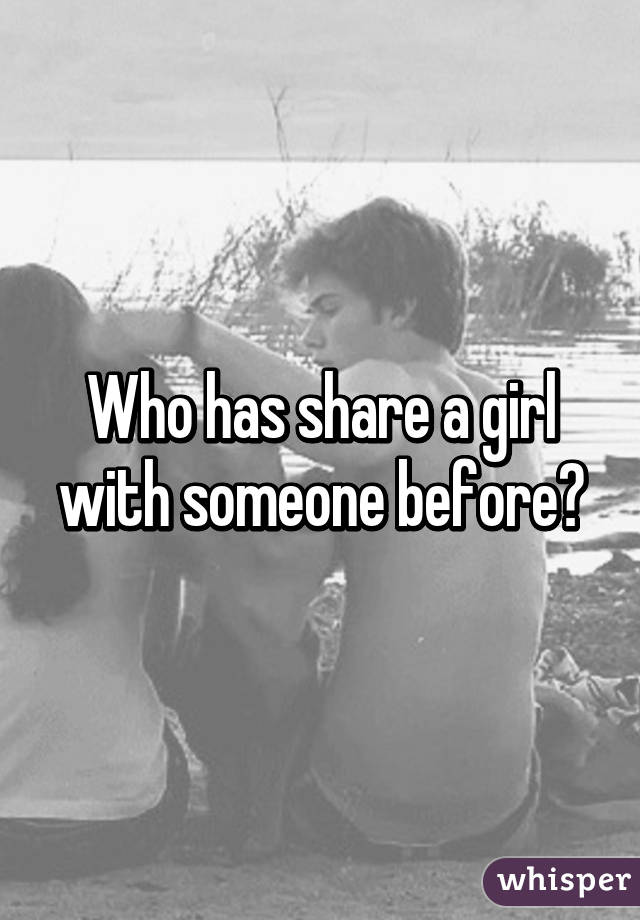 Who has share a girl with someone before?