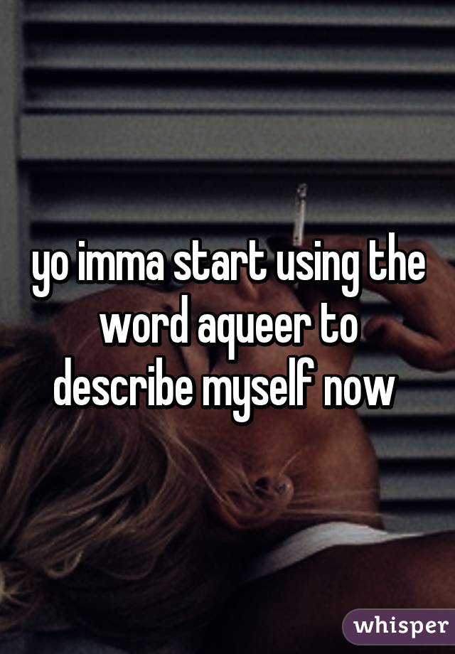 yo imma start using the word aqueer to describe myself now 