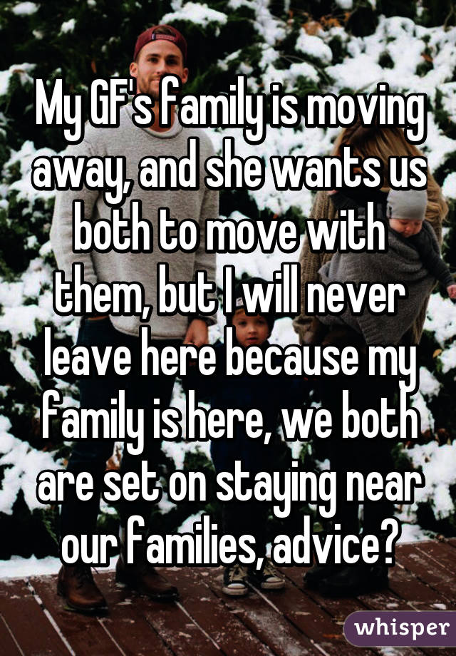 My GF's family is moving away, and she wants us both to move with them, but I will never leave here because my family is here, we both are set on staying near our families, advice?