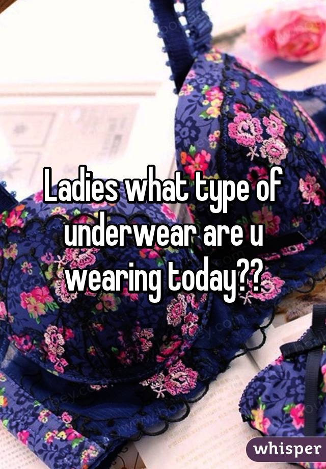 Ladies what type of underwear are u wearing today??