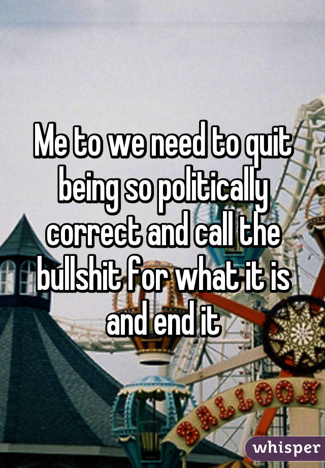Me to we need to quit being so politically correct and call the bullshit for what it is and end it