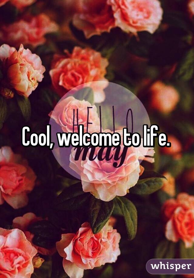 Cool, welcome to life. 