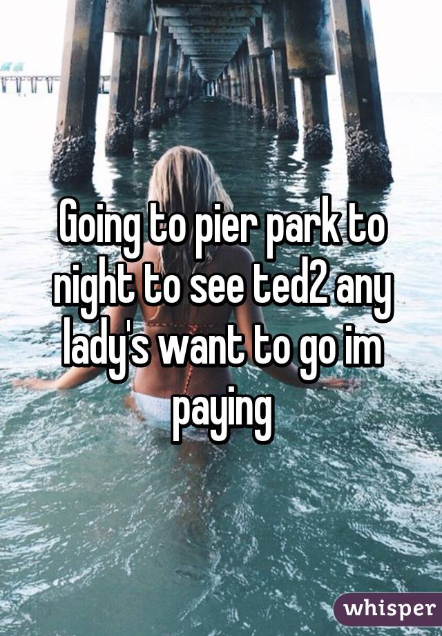 Going to pier park to night to see ted2 any lady's want to go im paying