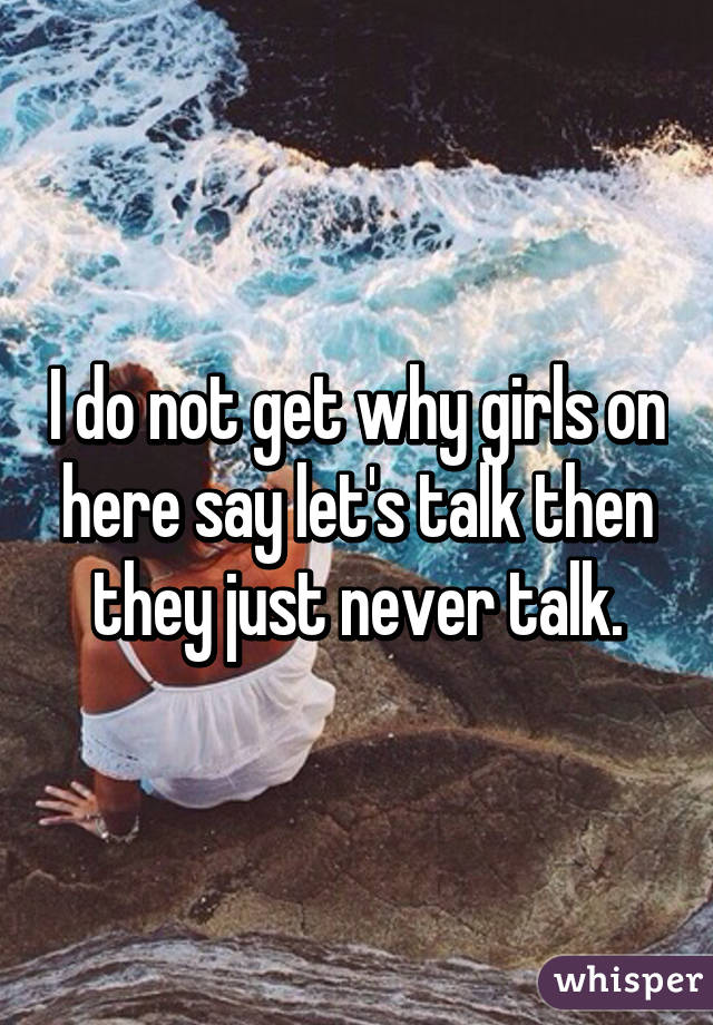 I do not get why girls on here say let's talk then they just never talk.
