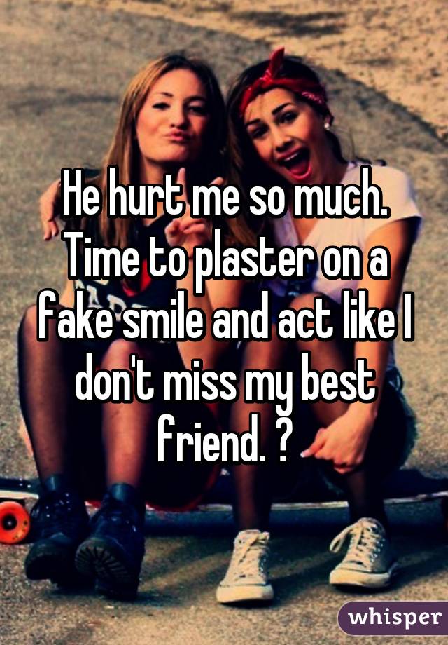 He hurt me so much. Time to plaster on a fake smile and act like I don't miss my best friend. 😔