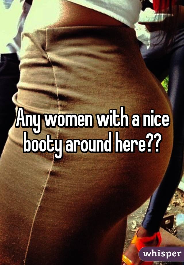 Any women with a nice booty around here??