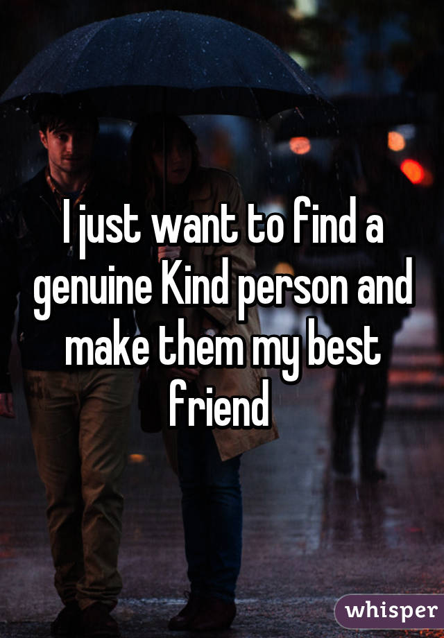 I just want to find a genuine Kind person and make them my best friend 