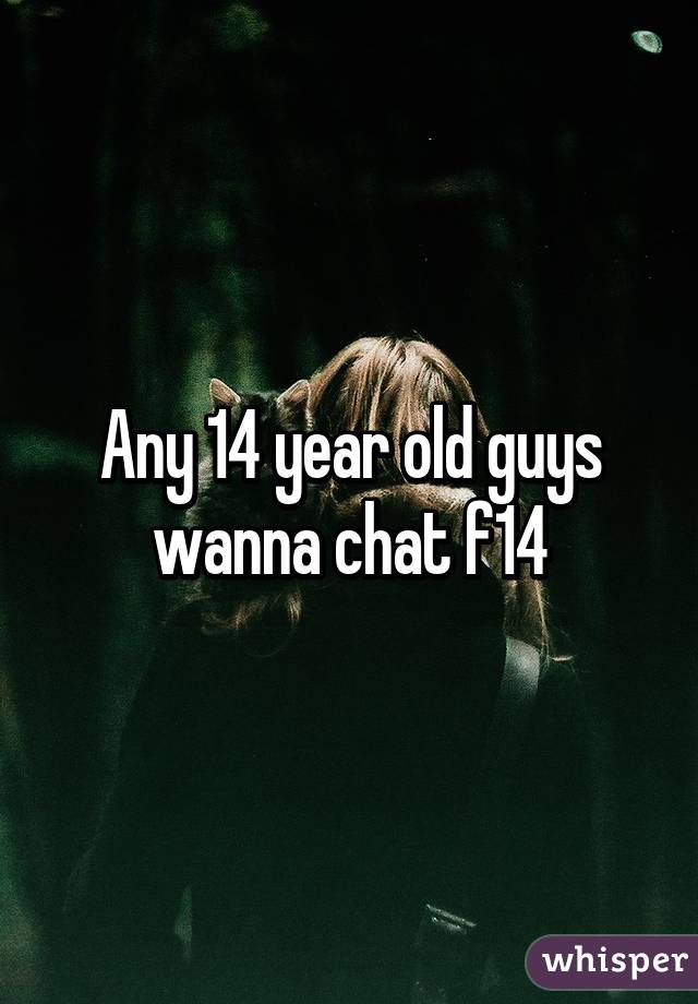 Any 14 year old guys wanna chat f14