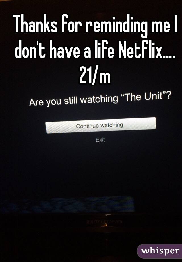 Thanks for reminding me I don't have a life Netflix.... 21/m