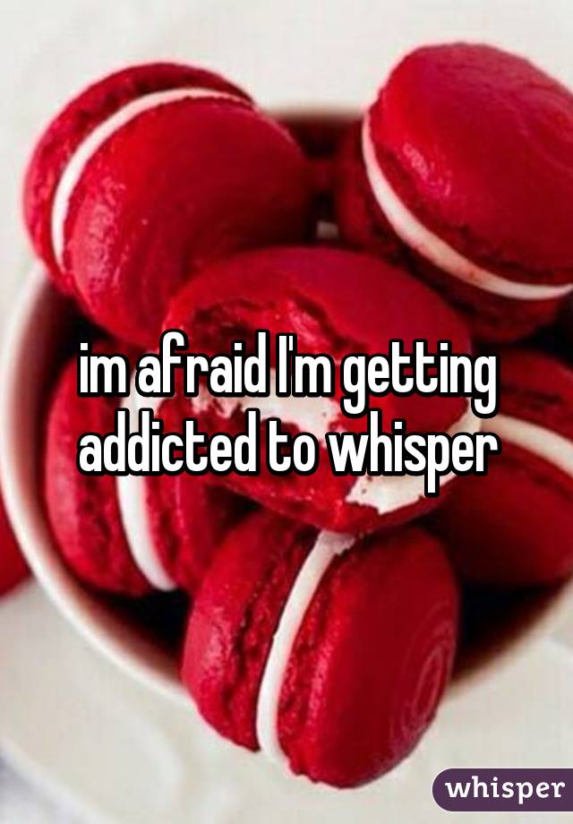 im afraid I'm getting addicted to whisper