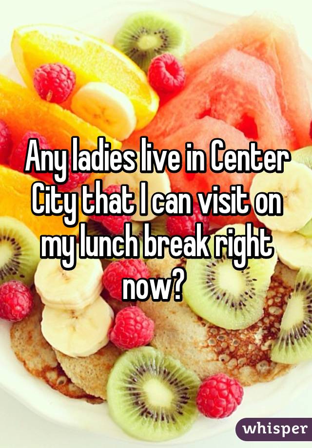 Any ladies live in Center City that I can visit on my lunch break right now? 
