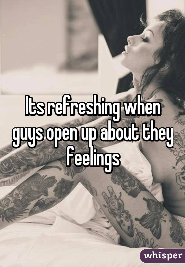 Its refreshing when guys open up about they feelings
